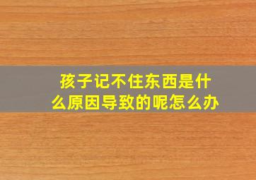 孩子记不住东西是什么原因导致的呢怎么办