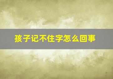 孩子记不住字怎么回事