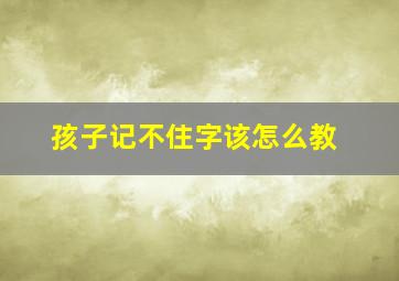 孩子记不住字该怎么教