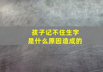 孩子记不住生字是什么原因造成的