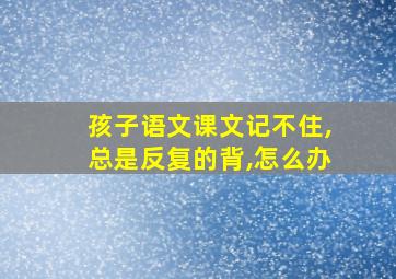 孩子语文课文记不住,总是反复的背,怎么办