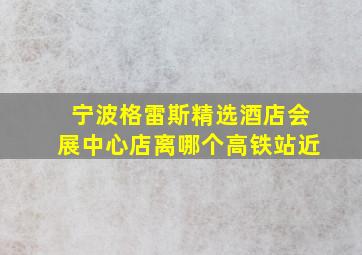 宁波格雷斯精选酒店会展中心店离哪个高铁站近