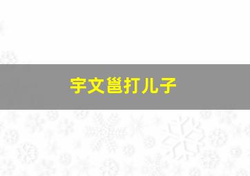 宇文邕打儿子