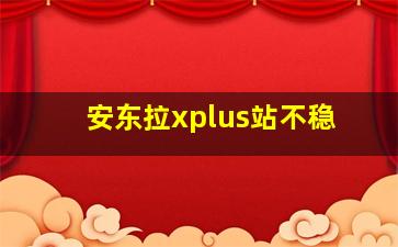 安东拉xplus站不稳