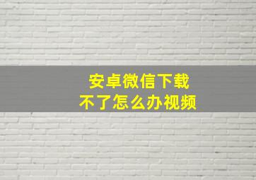 安卓微信下载不了怎么办视频