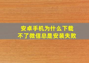 安卓手机为什么下载不了微信总是安装失败