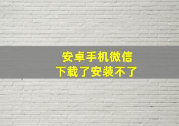 安卓手机微信下载了安装不了