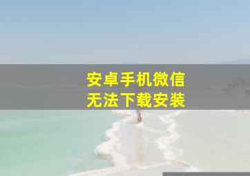 安卓手机微信无法下载安装