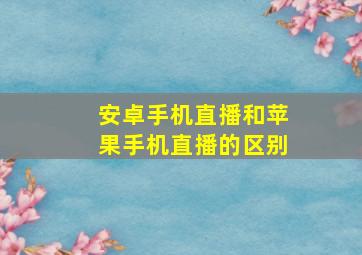 安卓手机直播和苹果手机直播的区别