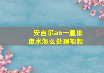 安吉尔a6一直排废水怎么处理视频