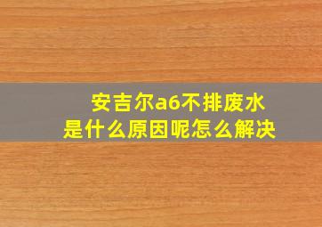 安吉尔a6不排废水是什么原因呢怎么解决