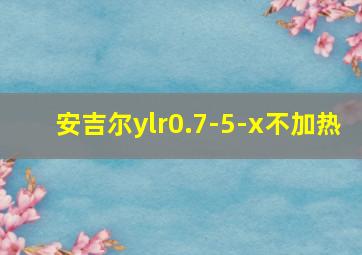 安吉尔ylr0.7-5-x不加热