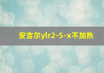 安吉尔ylr2-5-x不加热