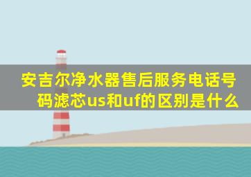 安吉尔净水器售后服务电话号码滤芯us和uf的区别是什么