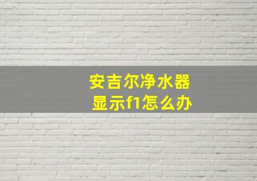 安吉尔净水器显示f1怎么办