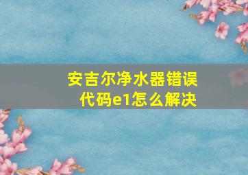 安吉尔净水器错误代码e1怎么解决