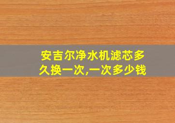 安吉尔净水机滤芯多久换一次,一次多少钱