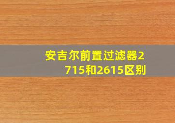 安吉尔前置过滤器2715和2615区别