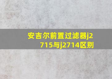 安吉尔前置过滤器j2715与j2714区别