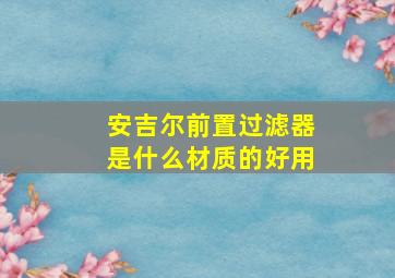 安吉尔前置过滤器是什么材质的好用