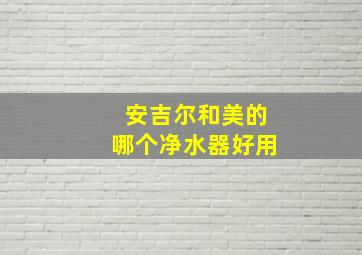 安吉尔和美的哪个净水器好用