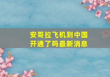 安哥拉飞机到中国开通了吗最新消息