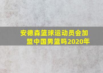 安德森篮球运动员会加盟中国男篮吗2020年