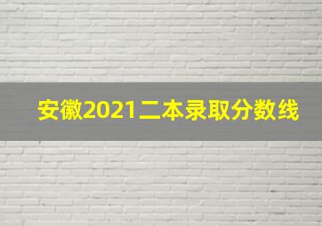 安徽2021二本录取分数线