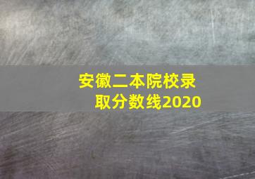 安徽二本院校录取分数线2020