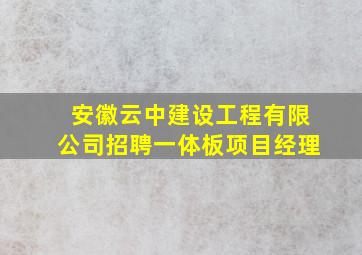 安徽云中建设工程有限公司招聘一体板项目经理