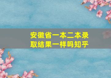 安徽省一本二本录取结果一样吗知乎