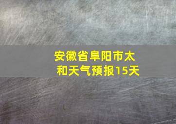 安徽省阜阳市太和天气预报15天