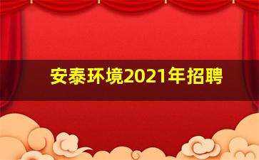 安泰环境2021年招聘