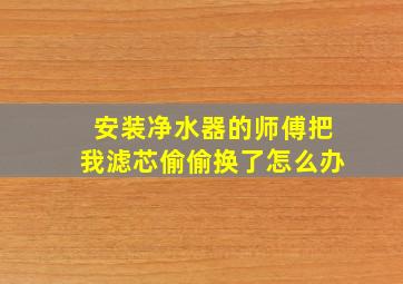 安装净水器的师傅把我滤芯偷偷换了怎么办