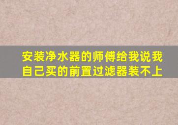 安装净水器的师傅给我说我自己买的前置过滤器装不上