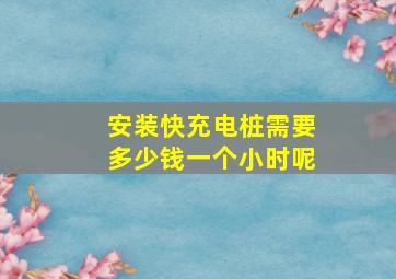 安装快充电桩需要多少钱一个小时呢