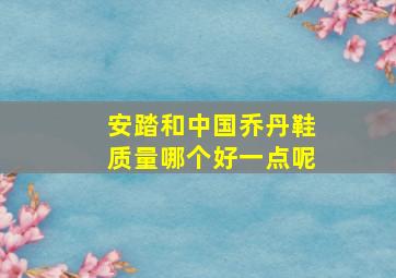 安踏和中国乔丹鞋质量哪个好一点呢