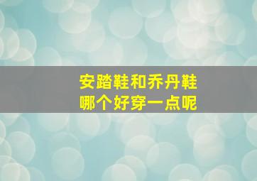 安踏鞋和乔丹鞋哪个好穿一点呢