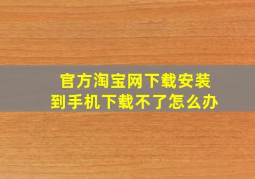 官方淘宝网下载安装到手机下载不了怎么办