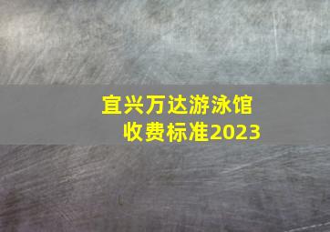 宜兴万达游泳馆收费标准2023