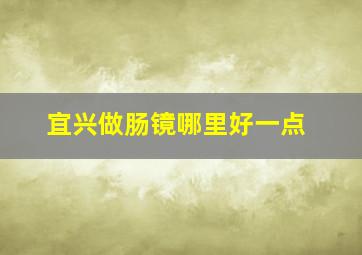 宜兴做肠镜哪里好一点