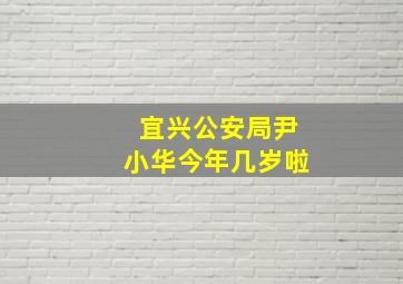 宜兴公安局尹小华今年几岁啦