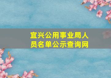 宜兴公用事业局人员名单公示查询网