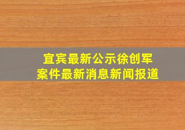 宜宾最新公示徐创军案件最新消息新闻报道