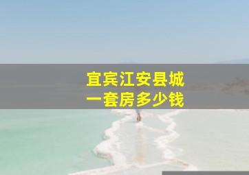 宜宾江安县城一套房多少钱