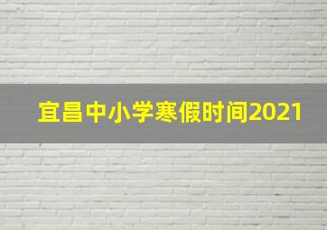 宜昌中小学寒假时间2021