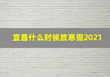 宜昌什么时候放寒假2021