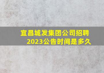 宜昌城发集团公司招聘2023公告时间是多久