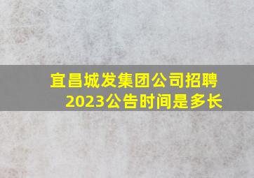 宜昌城发集团公司招聘2023公告时间是多长