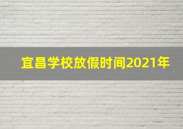 宜昌学校放假时间2021年